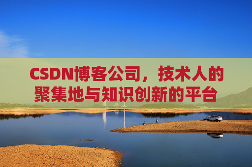 CSDN博客公司，技术人的聚集地与知识创新的平台