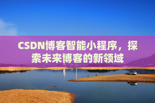 CSDN博客智能小程序，探索未来博客的新领域