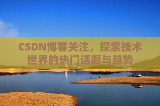 CSDN博客关注，探索技术世界的热门话题与趋势